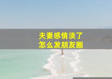 夫妻感情淡了怎么发朋友圈