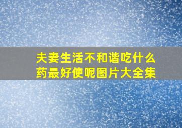 夫妻生活不和谐吃什么药最好使呢图片大全集