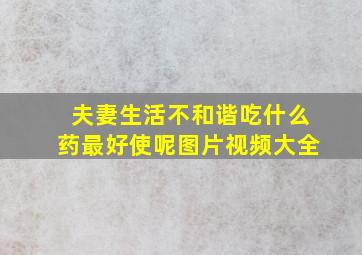 夫妻生活不和谐吃什么药最好使呢图片视频大全