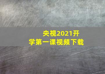 央视2021开学第一课视频下载