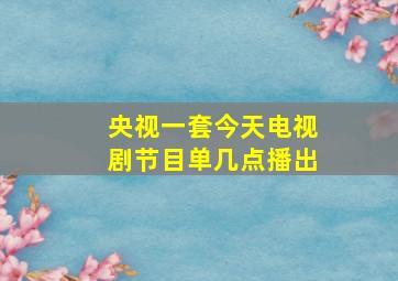 央视一套今天电视剧节目单几点播出