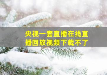 央视一套直播在线直播回放视频下载不了