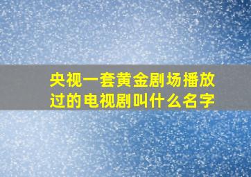 央视一套黄金剧场播放过的电视剧叫什么名字