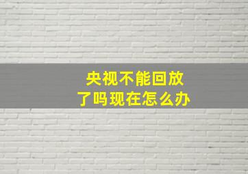 央视不能回放了吗现在怎么办