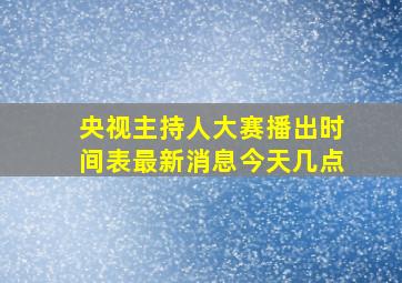 央视主持人大赛播出时间表最新消息今天几点