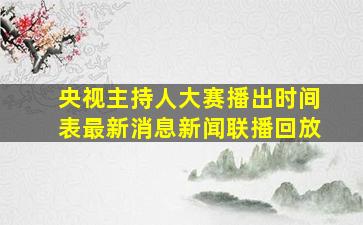 央视主持人大赛播出时间表最新消息新闻联播回放