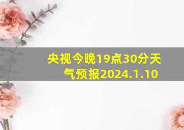 央视今晚19点30分天气预报2024.1.10