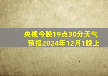 央视今晚19点30分天气预报2024年12月1晚上