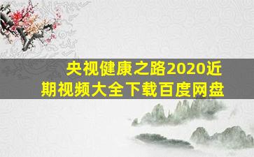 央视健康之路2020近期视频大全下载百度网盘