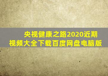 央视健康之路2020近期视频大全下载百度网盘电脑版