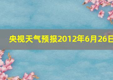 央视天气预报2012年6月26日