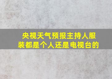 央视天气预报主持人服装都是个人还是电视台的