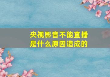 央视影音不能直播是什么原因造成的