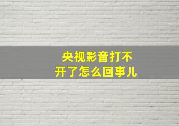 央视影音打不开了怎么回事儿