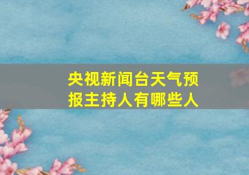 央视新闻台天气预报主持人有哪些人