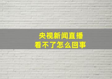 央视新闻直播看不了怎么回事