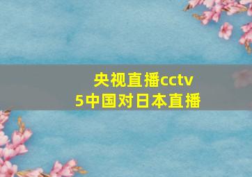 央视直播cctv5中国对日本直播