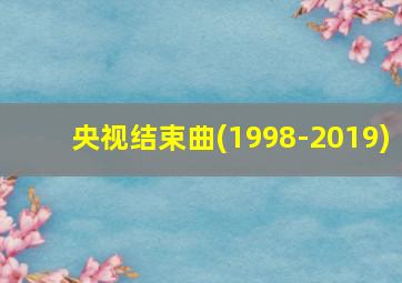 央视结束曲(1998-2019)