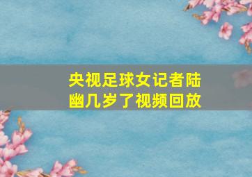 央视足球女记者陆幽几岁了视频回放