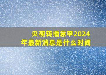 央视转播意甲2024年最新消息是什么时间