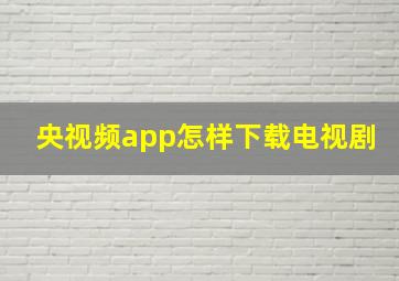 央视频app怎样下载电视剧