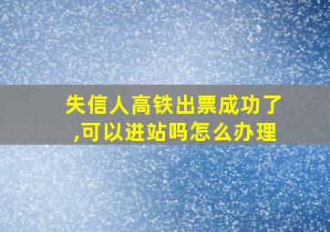 失信人高铁出票成功了,可以进站吗怎么办理