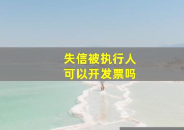 失信被执行人可以开发票吗