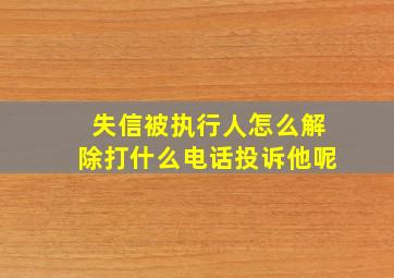 失信被执行人怎么解除打什么电话投诉他呢