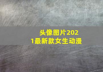 头像图片2021最新款女生动漫