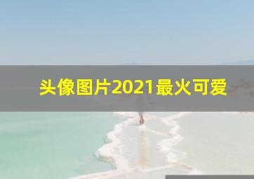 头像图片2021最火可爱