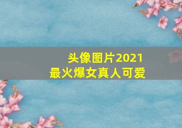 头像图片2021最火爆女真人可爱