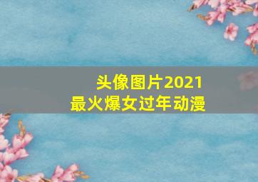 头像图片2021最火爆女过年动漫