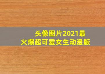 头像图片2021最火爆超可爱女生动漫版