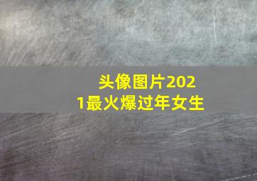 头像图片2021最火爆过年女生