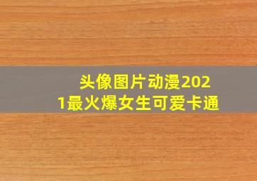 头像图片动漫2021最火爆女生可爱卡通