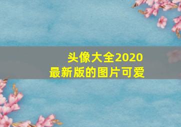 头像大全2020最新版的图片可爱