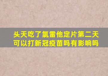 头天吃了氯雷他定片第二天可以打新冠疫苗吗有影响吗