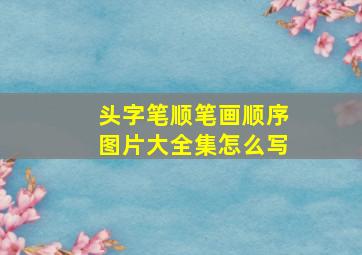 头字笔顺笔画顺序图片大全集怎么写