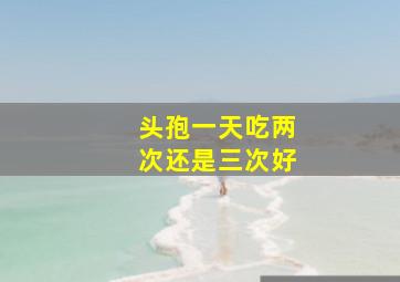 头孢一天吃两次还是三次好