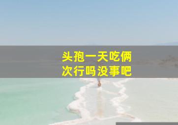 头孢一天吃俩次行吗没事吧