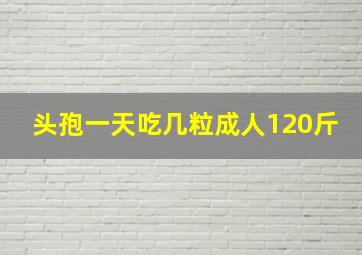 头孢一天吃几粒成人120斤