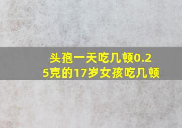 头孢一天吃几顿0.25克的17岁女孩吃几顿