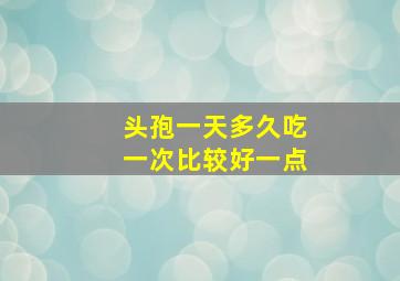 头孢一天多久吃一次比较好一点