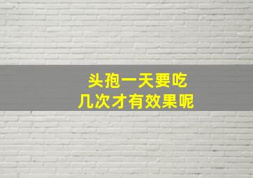 头孢一天要吃几次才有效果呢