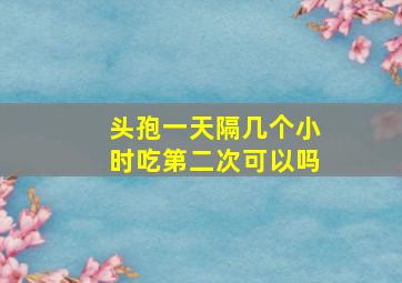 头孢一天隔几个小时吃第二次可以吗