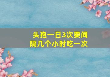 头孢一日3次要间隔几个小时吃一次