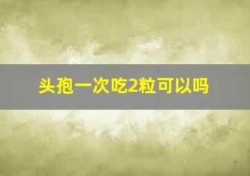 头孢一次吃2粒可以吗