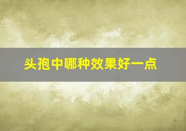 头孢中哪种效果好一点