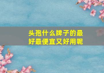 头孢什么牌子的最好最便宜又好用呢