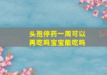 头孢停药一周可以再吃吗宝宝能吃吗